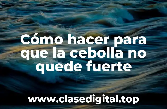 Cómo hacer para que la cebolla no quede fuerte