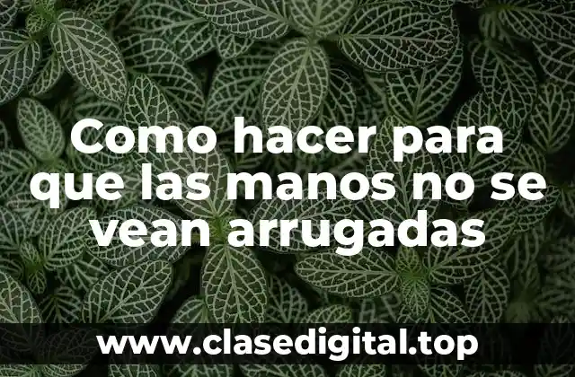 Como hacer para que las manos no se vean arrugadas