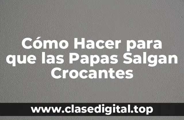 Papas Crocantes: Qué Son y Cómo Se Consiguen