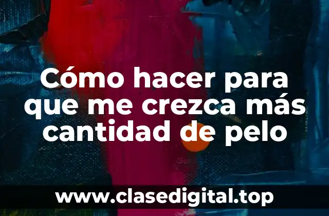Cómo hacer para que me crezca más cantidad de pelo