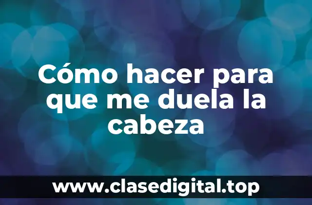 Cómo hacer para que me duela la cabeza