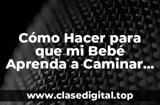 Cómo Hacer para que mi Bebé Aprenda a Caminar Rápido