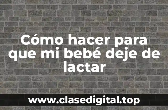 Cómo hacer para que mi bebé deje de lactar