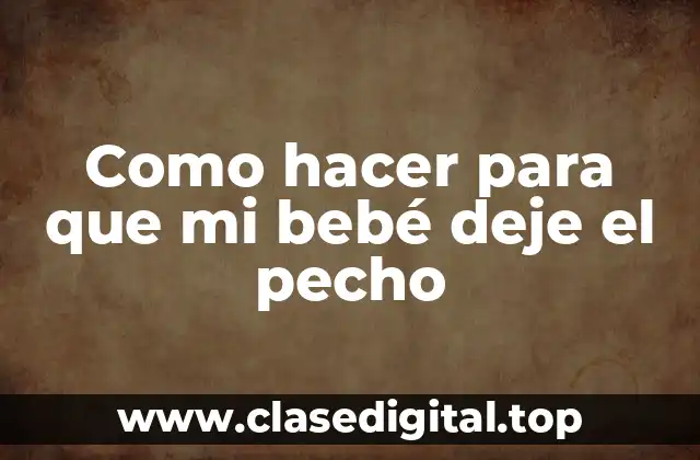 Como hacer para que mi bebé deje el pecho