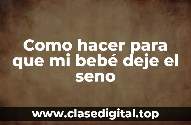 Como hacer para que mi bebé deje el seno