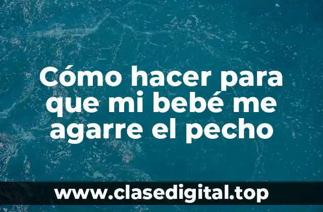 Cómo hacer para que mi bebé me agarre el pecho