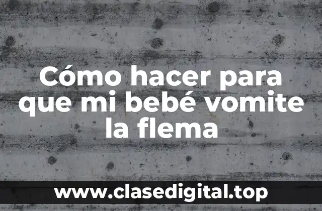 Cómo hacer para que mi bebé vomite la flema