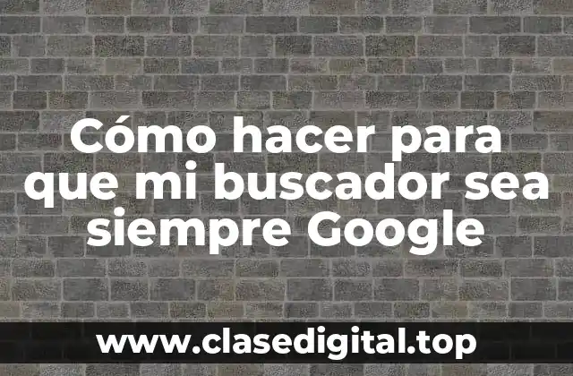 Cómo hacer para que mi buscador sea siempre Google