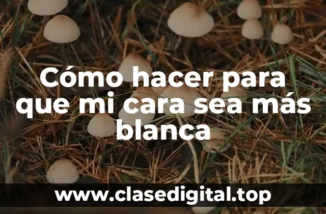 Cómo hacer para que mi cara sea más blanca