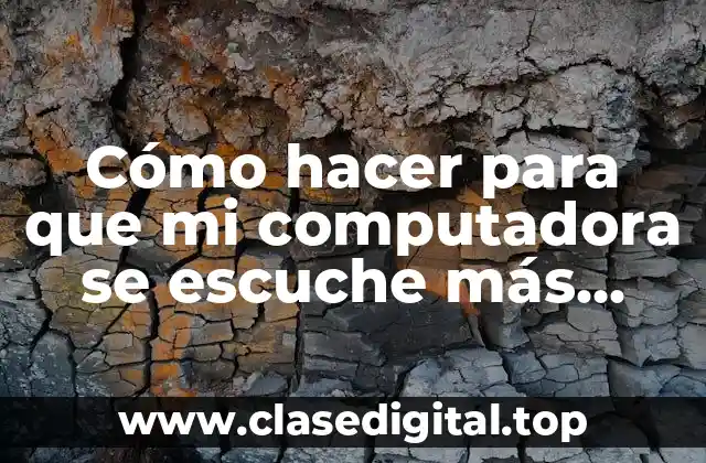 Cómo hacer para que mi computadora se escuche más fuerte
