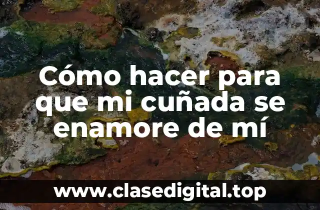 Cómo hacer para que mi cuñada se enamore de mí