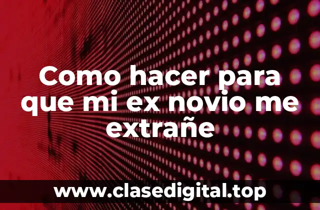 Como hacer para que mi ex novio me extrañe