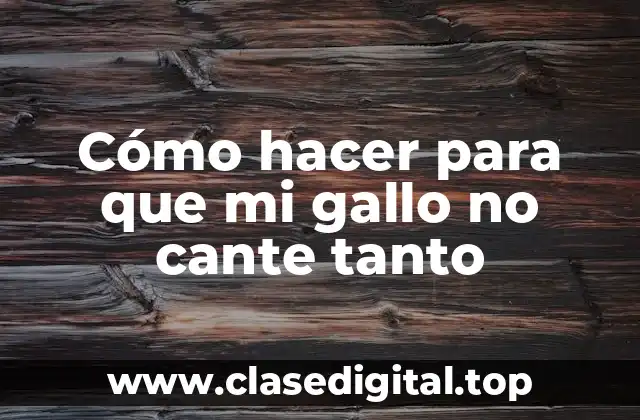Cómo hacer para que mi gallo no cante tanto