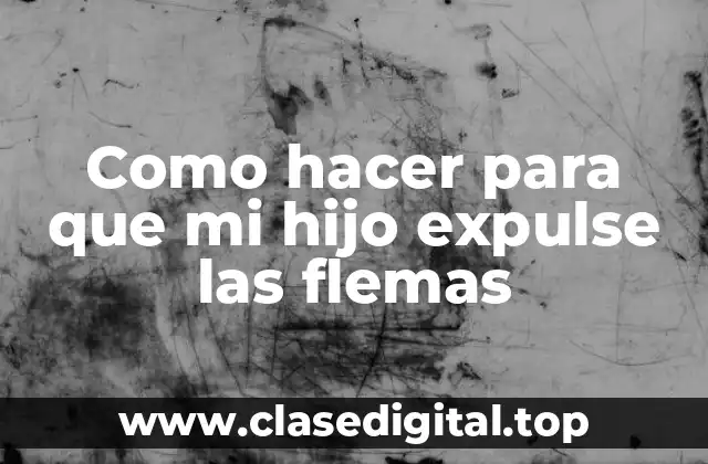 Como hacer para que mi hijo expulse las flemas