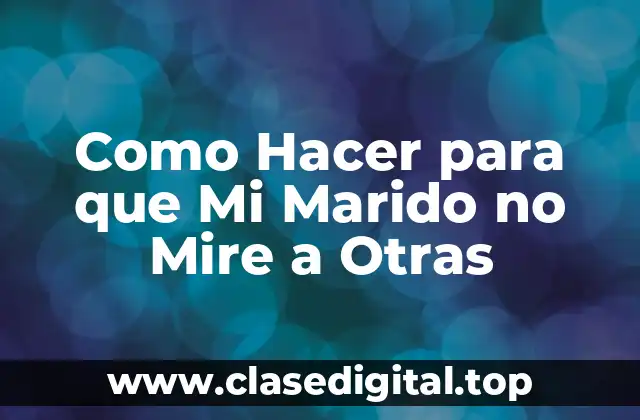 Como Hacer para que Mi Marido no Mire a Otras