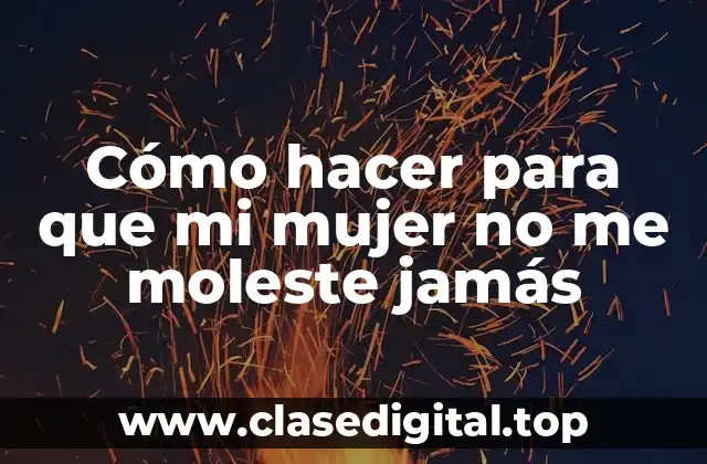 Cómo hacer para que mi mujer no me moleste jamás