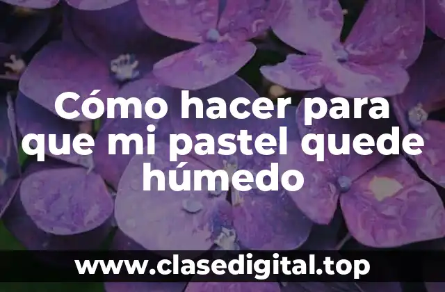 Cómo hacer para que mi pastel quede húmedo