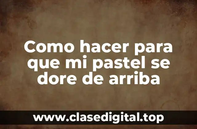 Como hacer para que mi pastel se dore de arriba