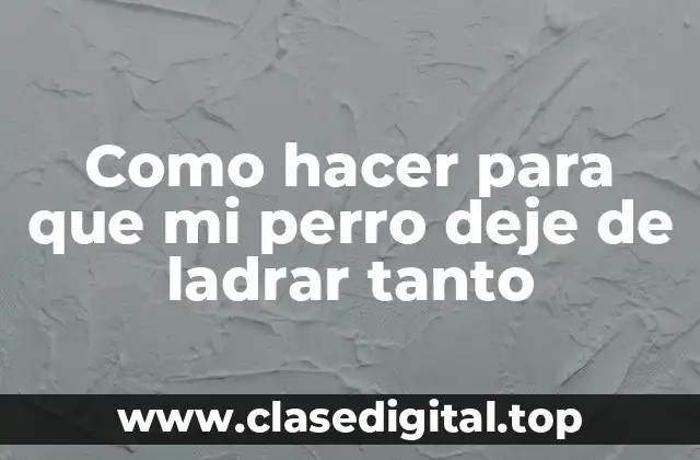 Como hacer para que mi perro deje de ladrar tanto
