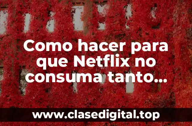 ¿Qué es el consumo de internet de Netflix y por qué es importante reducirlo?