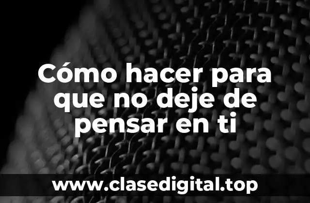 Cómo hacer para que no deje de pensar en ti