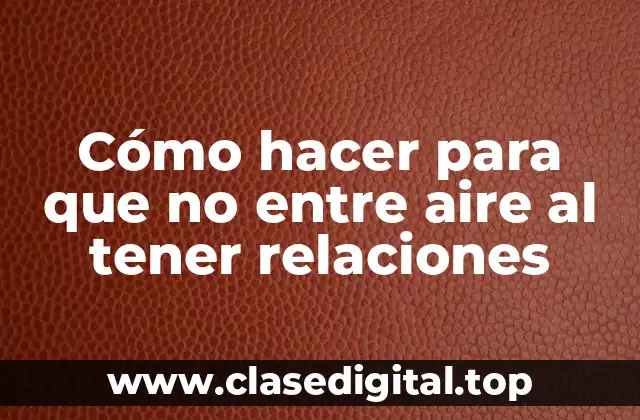 Cómo hacer para que no entre aire al tener relaciones sexuales