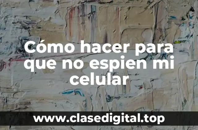 Cómo hacer para que no espien mi celular