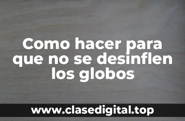 Como hacer para que no se desinflen los globos: Entendiendo cómo funcionan y cómo cuidarlos