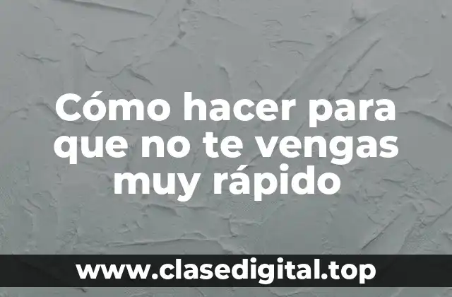 Cómo hacer para que no te vengas muy rápido