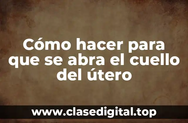 Cómo hacer para que se abra el cuello del útero