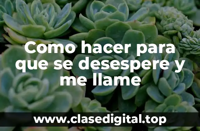 ¿Qué es hacer para que se desespere y me llame?