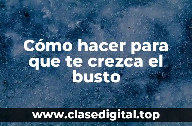 Cómo hacer para que te crezca el busto