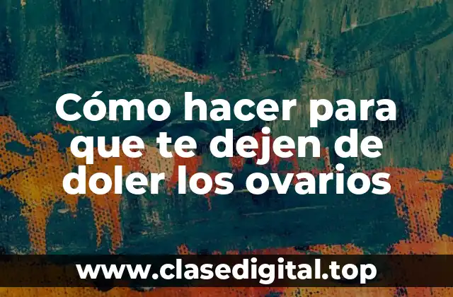 Cómo hacer para que te dejen de doler los ovarios
