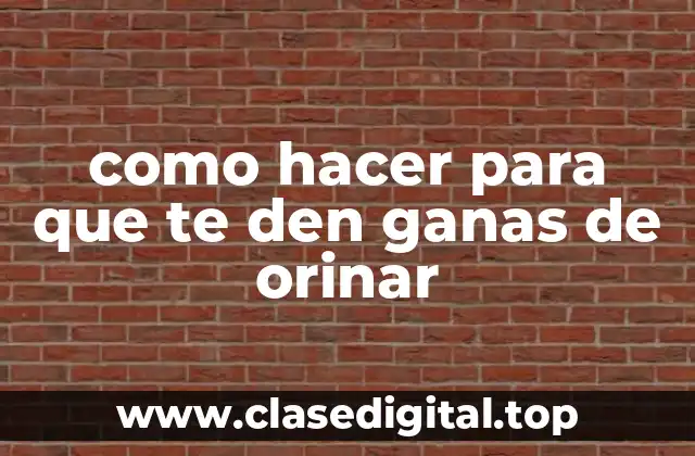 como hacer para que te den ganas de orinar