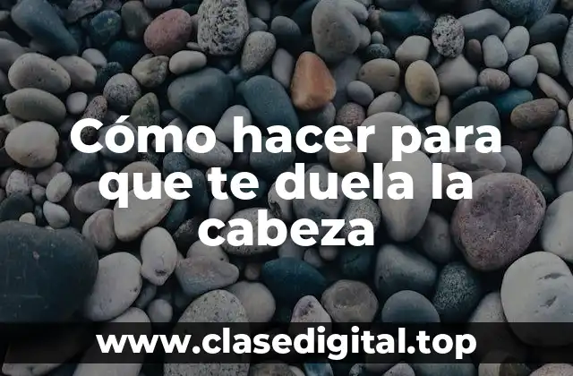 Cómo hacer para que te duela la cabeza