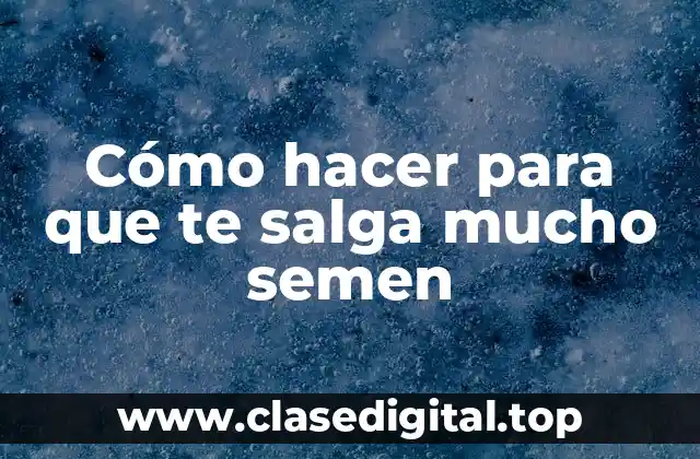 Cómo hacer para que te salga mucho semen