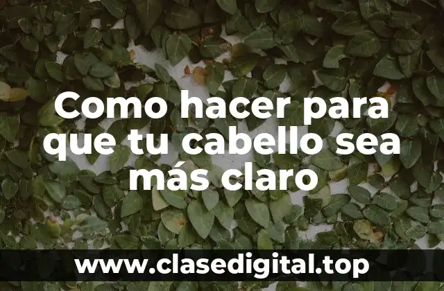 Aclarar el cabello: ¿Qué es y para qué sirve?