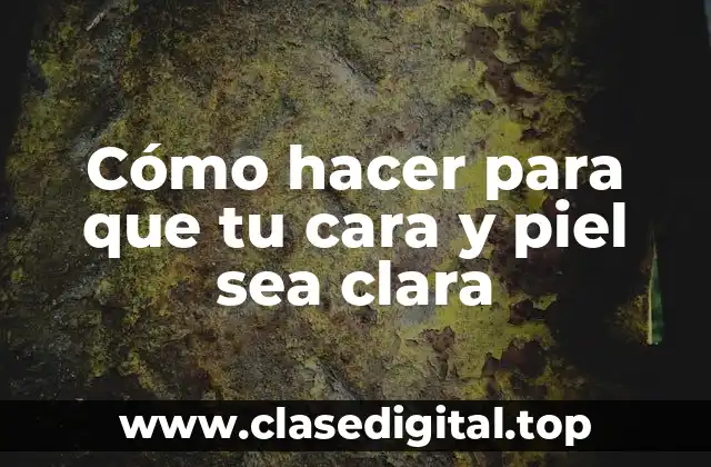 Cómo hacer para que tu cara y piel sea clara