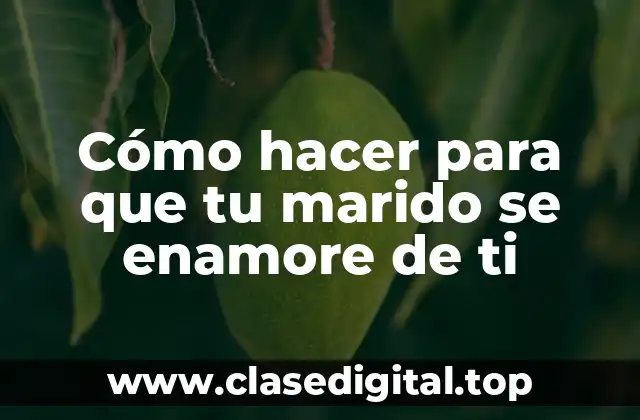 Cómo hacer para que tu marido se enamore de ti