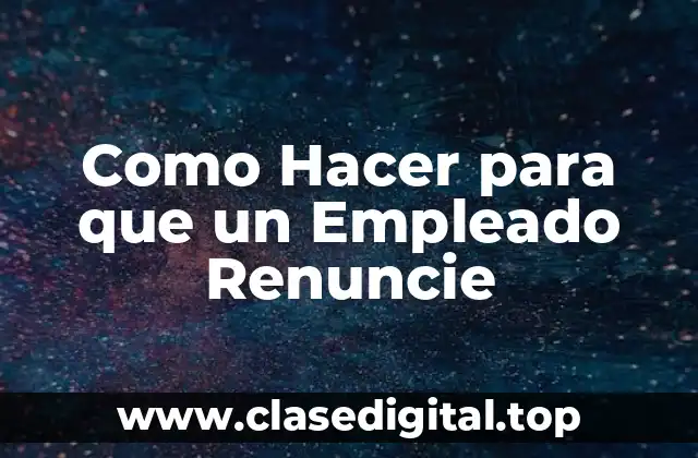 Como Hacer para que un Empleado Renuncie