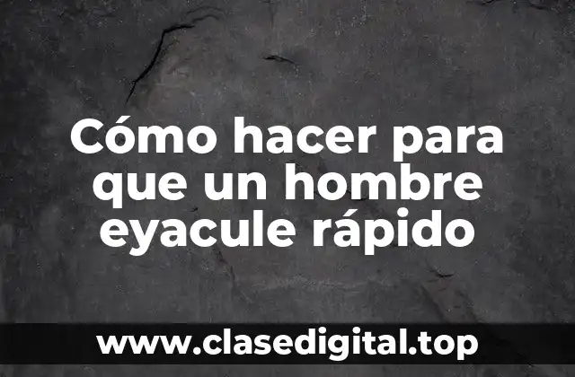 Cómo hacer para que un hombre eyacule rápido