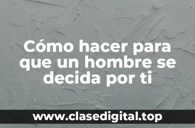 Cómo hacer para que un hombre se decida por ti