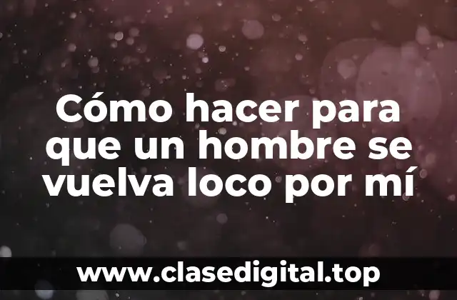 Cómo hacer para que un hombre se vuelva loco por mí