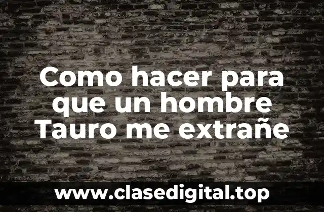 Como hacer para que un hombre Tauro me extrañe
