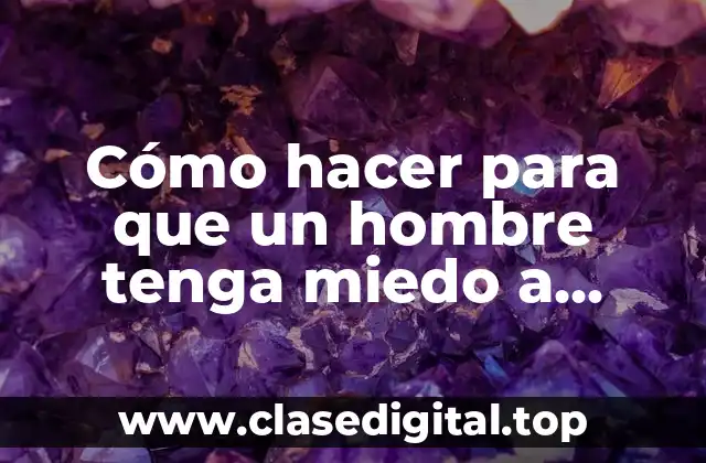 Cómo hacer para que un hombre tenga miedo a perderte
