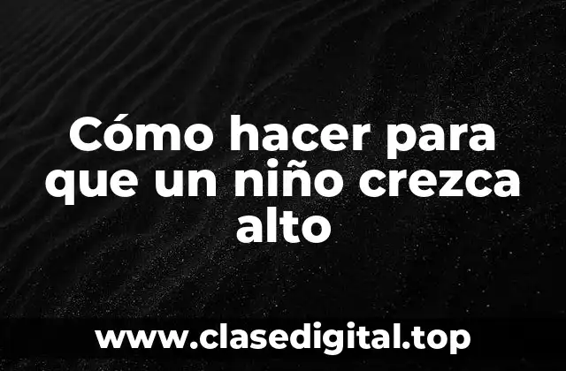 Cómo hacer para que un niño crezca alto