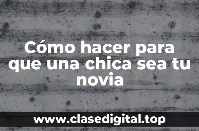 Cómo hacer para que una chica sea tu novia