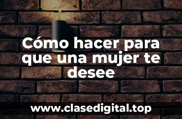 Cómo hacer para que una mujer te desee