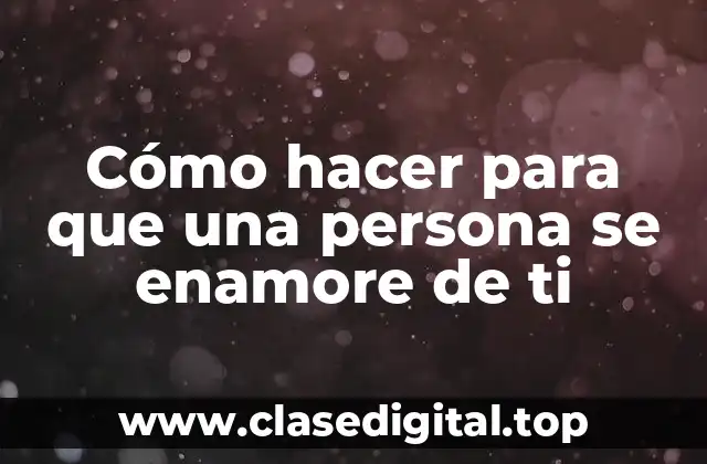 Cómo hacer para que una persona se enamore de ti