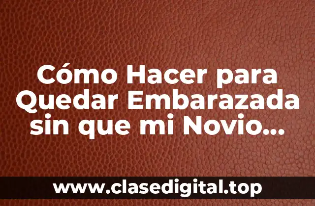 Cómo Hacer para Quedar Embarazada sin que mi Novio Sepa